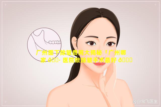 广州面下除皱费用大揭秘「广州哪家 🌷 医院做除皱手术最好 🐟 」